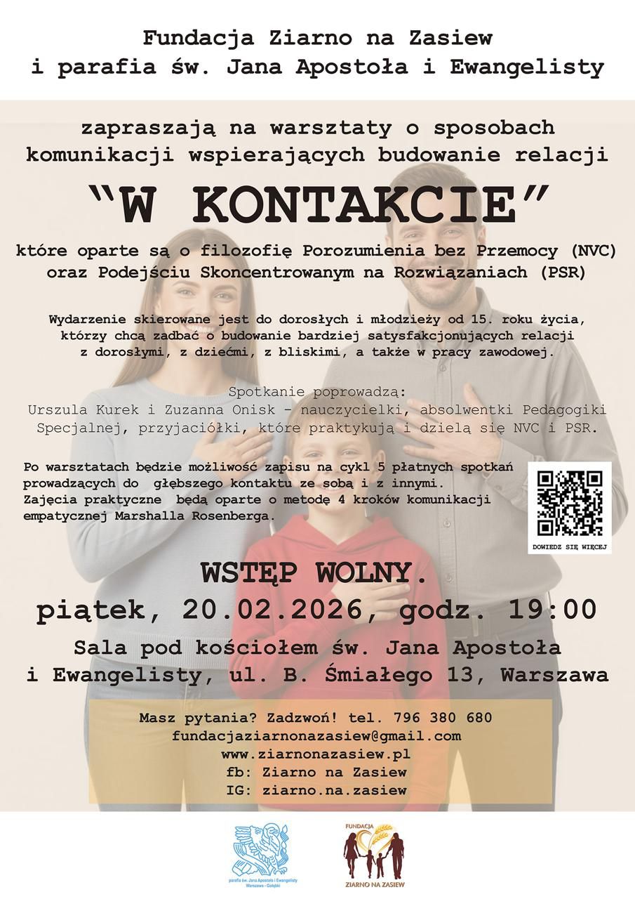 Plakat zapraszający na warsztaty W KONTAKCIE o sposobach komunikacji wspierających budowanie relacji. Organizowane przez Fundację Ziarno na Zasiew i parafię św. Jana Apostoła i Ewangelisty. Piątek, 20.02.2026 godz. 19:00. Sala pod kościołem św. Jana Apostoła i Ewangelisty, ul. B. Śmiałego 13, Warszawa. Warsztaty oparte o filozofię Porozumienia bez Przemocy (NVC) oraz Podejścia Skoncentrowanego na Rozwiązaniach (PSR). Prowadzące: Urszula Kurek i Zuzanna Gniazdowska. Wstęp wolny. Kontakt: 796 380 680, fundacjaziarnonazasiew@gmail.com, www.ziarnonazasiew.pl